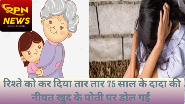 पोती के साथ गलत कृत्य रिश्ते को कर दिया शर्मशार आम खिलने के बहाने ले गया पुराने  घर